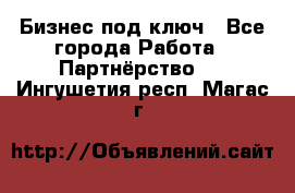 Бизнес под ключ - Все города Работа » Партнёрство   . Ингушетия респ.,Магас г.
